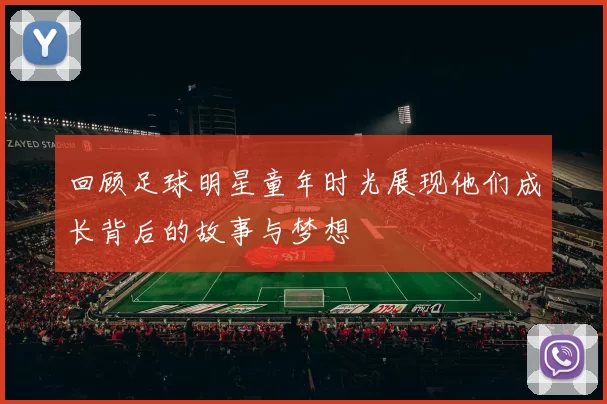 回顾足球明星童年时光展现他们成长背后的故事与梦想