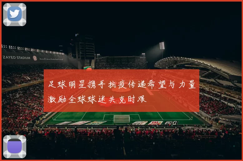 足球明星携手抗疫传递希望与力量激励全球球迷共克时艰