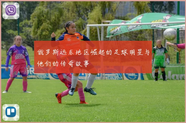 俄罗斯远东地区崛起的足球明星与他们的传奇故事