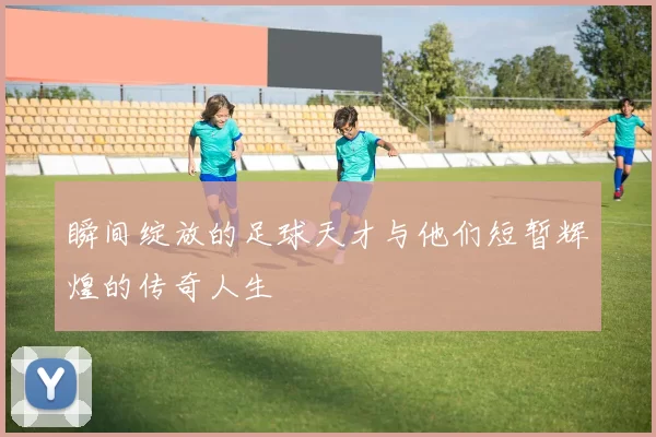 瞬间绽放的足球天才与他们短暂辉煌的传奇人生