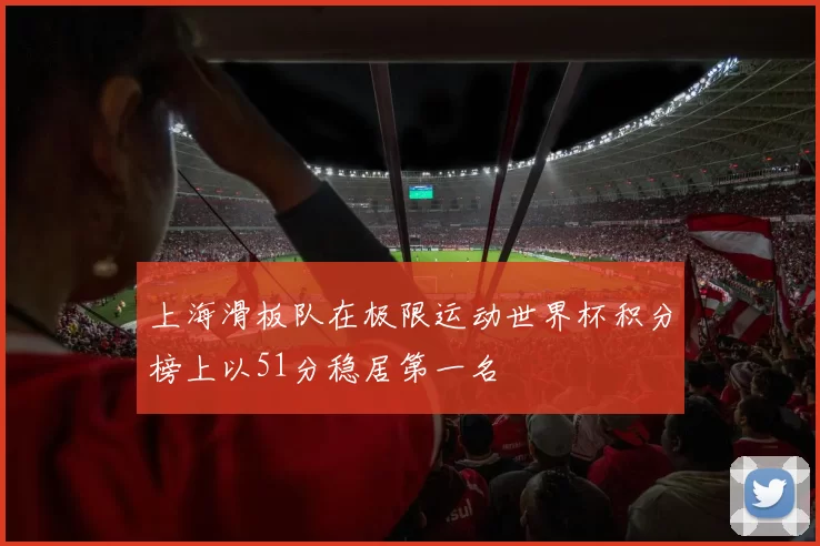 上海滑板队在极限运动世界杯积分榜上以51分稳居第一名