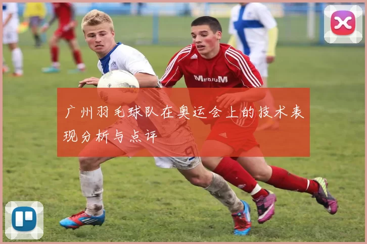 广州羽毛球队在奥运会上的技术表现分析与点评