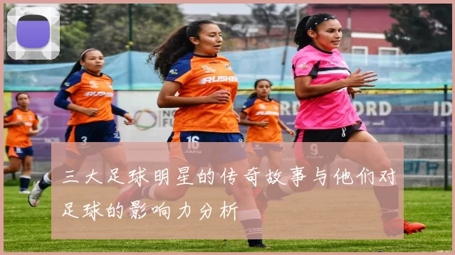 三大足球明星的传奇故事与他们对足球的影响力分析