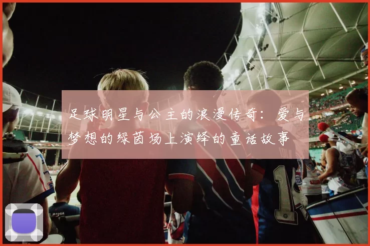 足球明星与公主的浪漫传奇：爱与梦想的绿茵场上演绎的童话故事