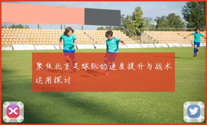 聚焦北京足球队的速度提升与战术运用探讨