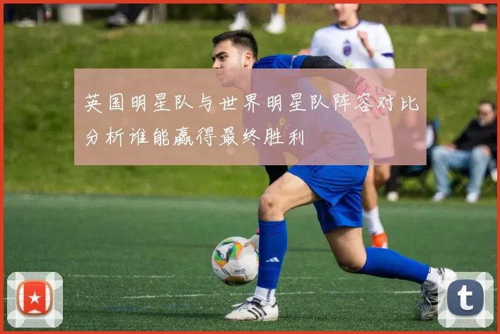 英国明星队与世界明星队阵容对比分析谁能赢得最终胜利