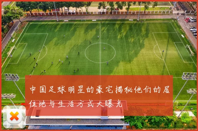 中国足球明星的豪宅揭秘他们的居住地与生活方式大曝光