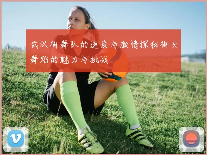 武汉街舞队的速度与激情探秘街头舞蹈的魅力与挑战