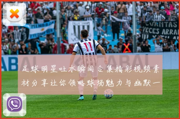 足球明星吐水瞬间合集精彩视频素材分享让你领略球场魅力与幽默一面