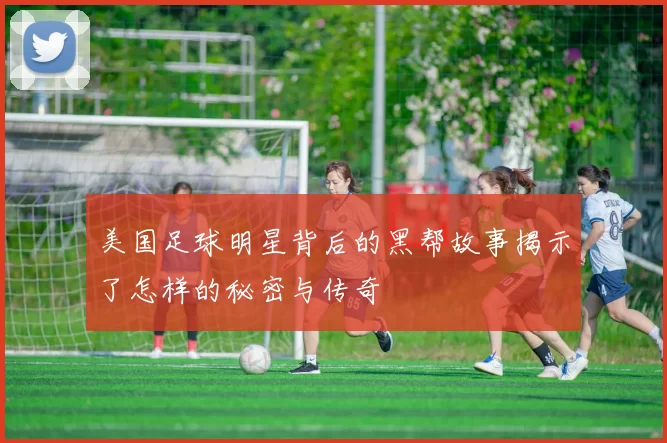 美国足球明星背后的黑帮故事揭示了怎样的秘密与传奇