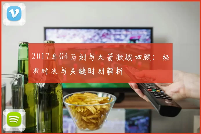 2017年G4马刺与火箭激战回顾：经典对决与关键时刻解析