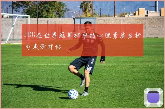 JDG在世界冠军杯中的心理素质分析与表现评估
