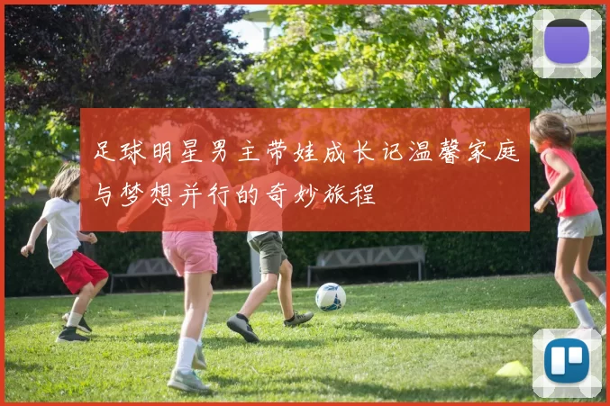 足球明星男主带娃成长记温馨家庭与梦想并行的奇妙旅程