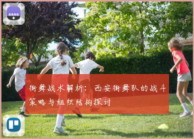 街舞战术解析：西安街舞队的战斗策略与组织结构探讨