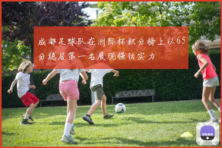 成都足球队在洲际杯积分榜上以65分稳居第一名展现强劲实力