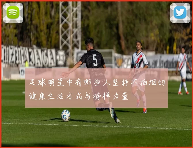 足球明星中有哪些人坚持不抽烟的健康生活方式与榜样力量