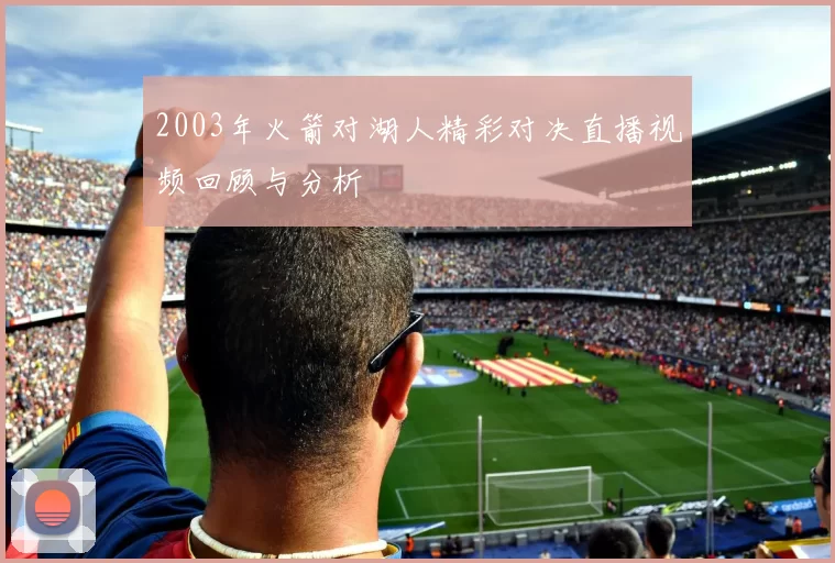 2003年火箭对湖人精彩对决直播视频回顾与分析
