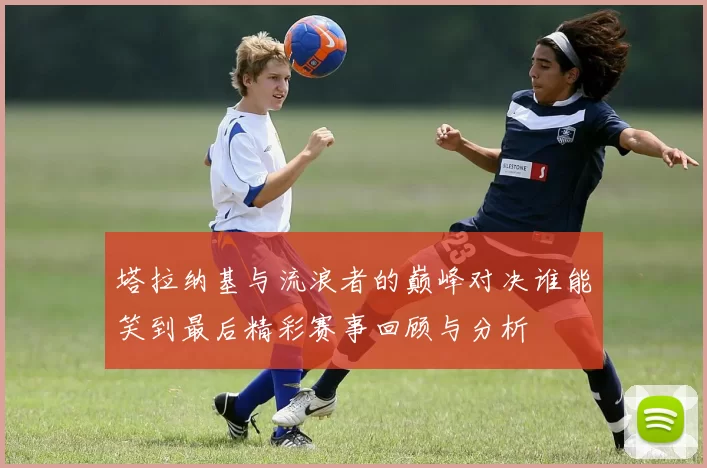 塔拉纳基与流浪者的巅峰对决谁能笑到最后精彩赛事回顾与分析
