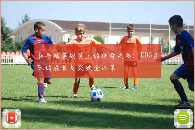 和平精英战场上的传奇之路：EDG团队的成长与突破全记录