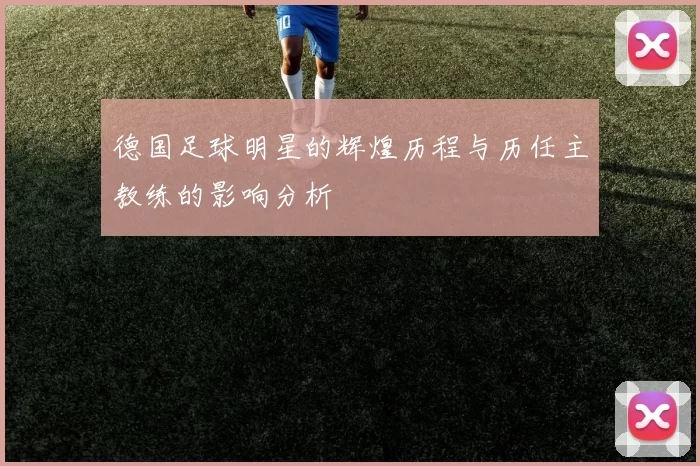 德国足球明星的辉煌历程与历任主教练的影响分析