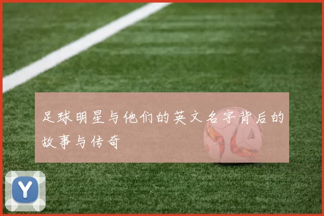 足球明星与他们的英文名字背后的故事与传奇