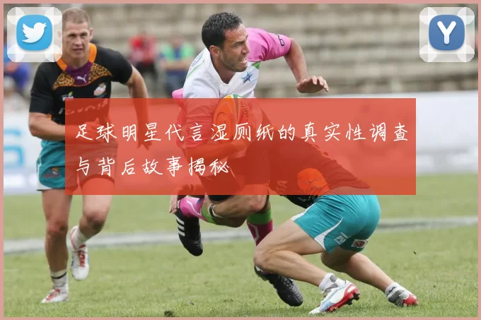 足球明星代言湿厕纸的真实性调查与背后故事揭秘