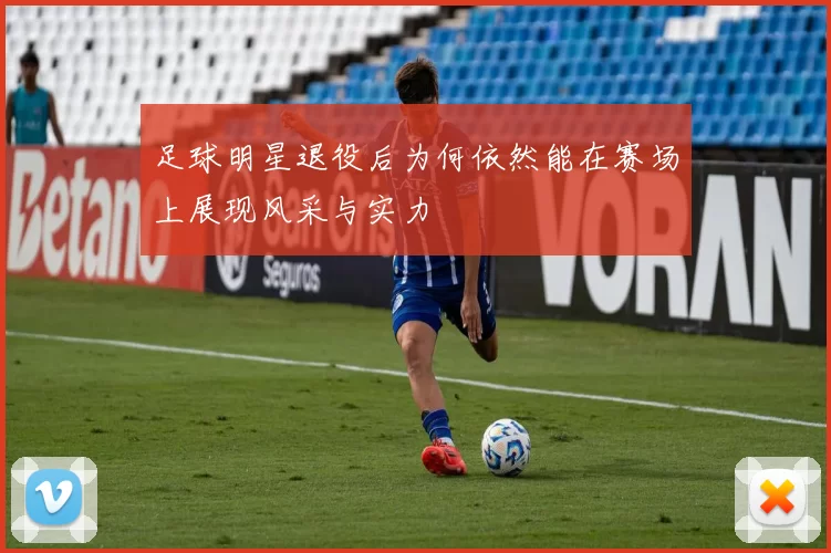 足球明星退役后为何依然能在赛场上展现风采与实力
