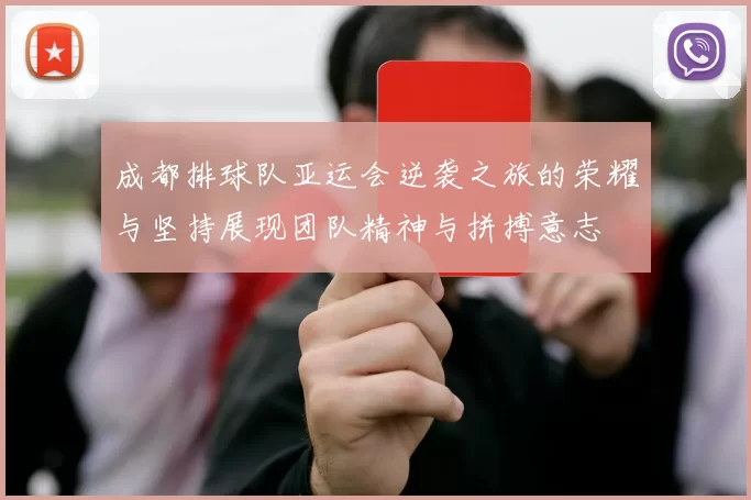 成都排球队亚运会逆袭之旅的荣耀与坚持展现团队精神与拼搏意志