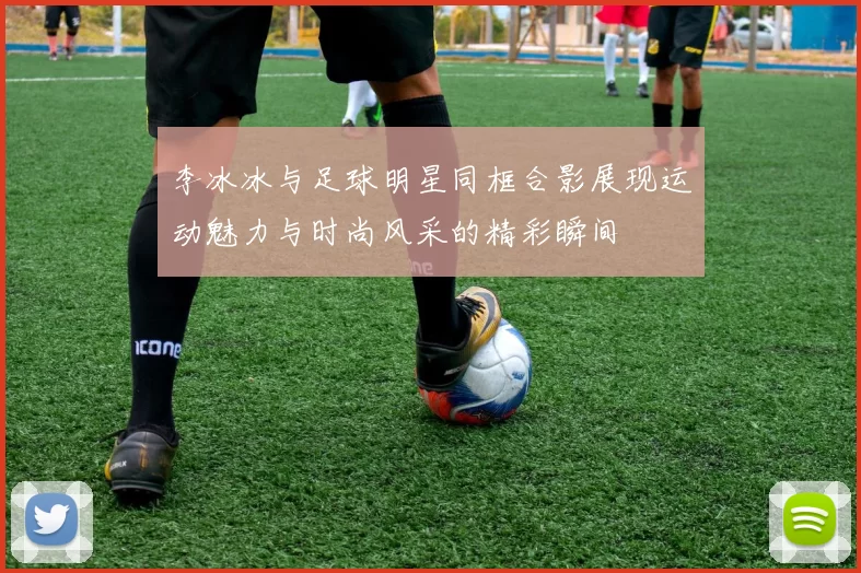 李冰冰与足球明星同框合影展现运动魅力与时尚风采的精彩瞬间