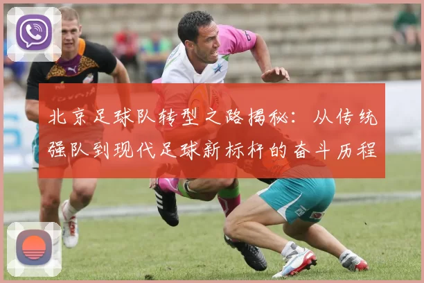北京足球队转型之路揭秘：从传统强队到现代足球新标杆的奋斗历程