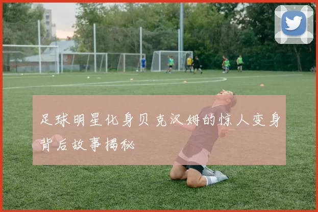 足球明星化身贝克汉姆的惊人变身背后故事揭秘