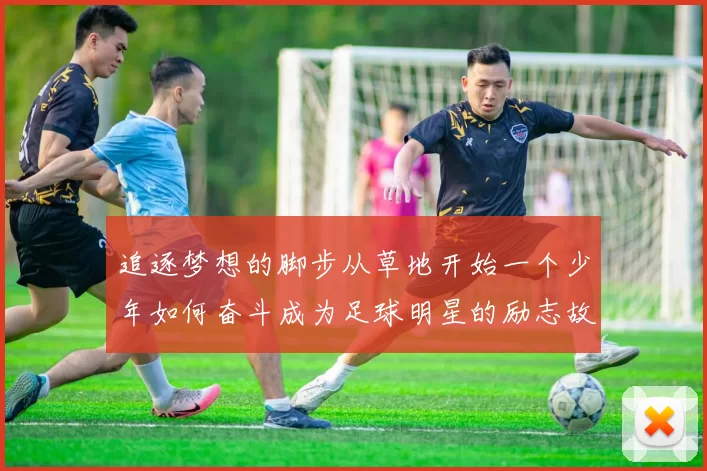 追逐梦想的脚步从草地开始一个少年如何奋斗成为足球明星的励志故事