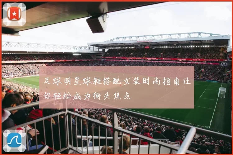 足球明星球鞋搭配女装时尚指南让你轻松成为街头焦点