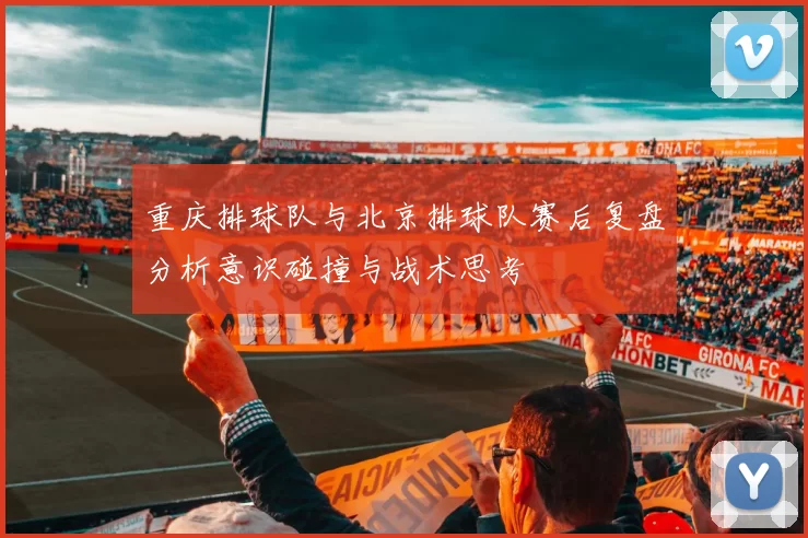 重庆排球队与北京排球队赛后复盘分析意识碰撞与战术思考