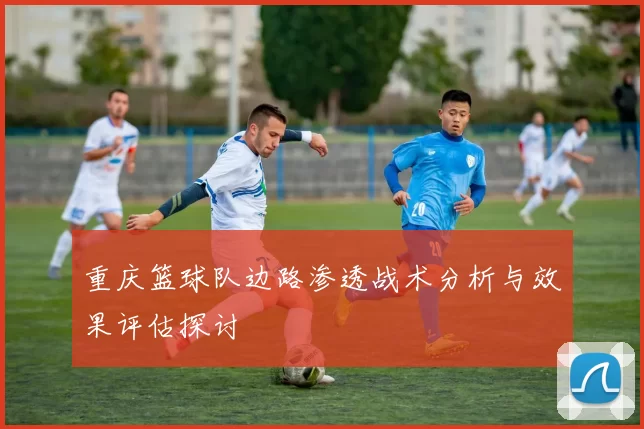 重庆篮球队边路渗透战术分析与效果评估探讨