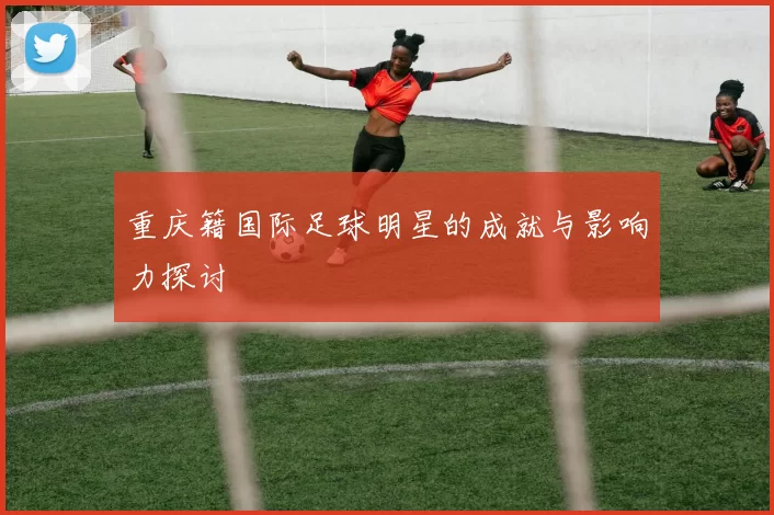 重庆籍国际足球明星的成就与影响力探讨