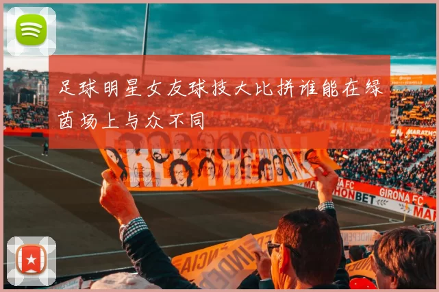 足球明星女友球技大比拼谁能在绿茵场上与众不同