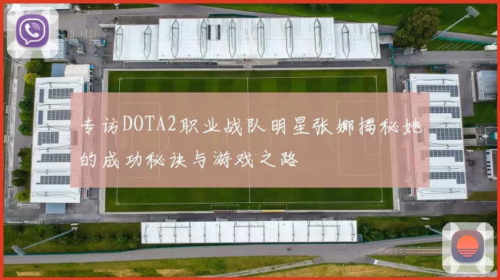 专访DOTA2职业战队明星张娜揭秘她的成功秘诀与游戏之路