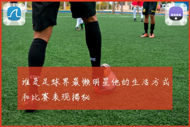 谁是足球界最懒明星他的生活方式和比赛表现揭秘