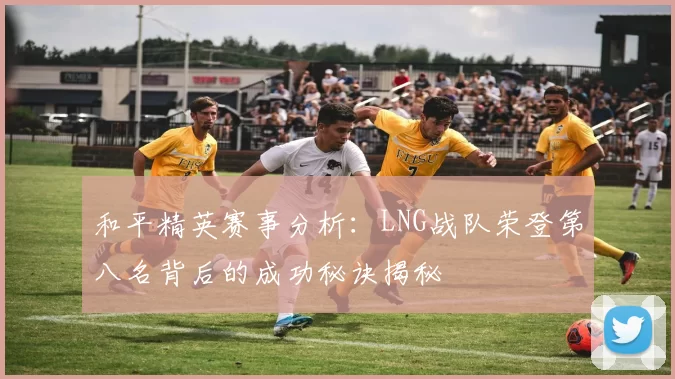 和平精英赛事分析：LNG战队荣登第八名背后的成功秘诀揭秘