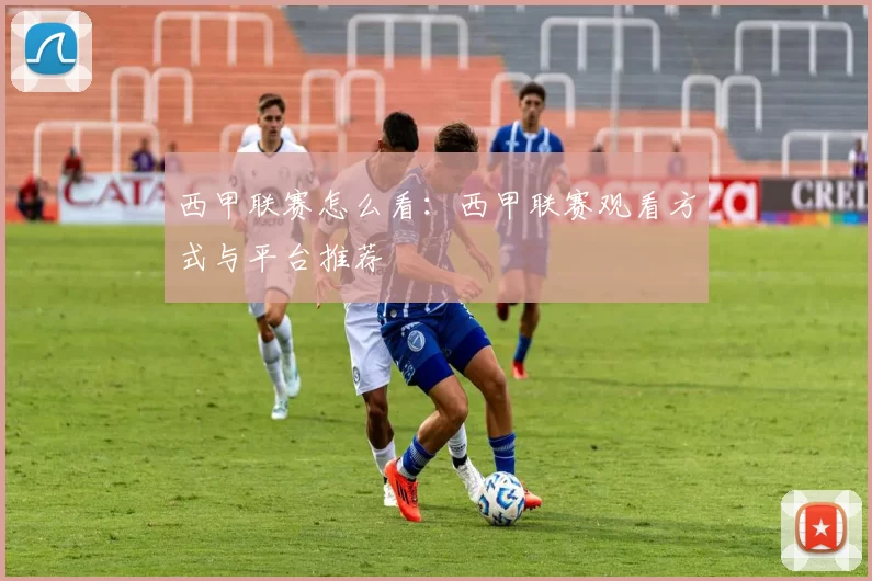西甲联赛怎么看：西甲联赛观看方式与平台推荐