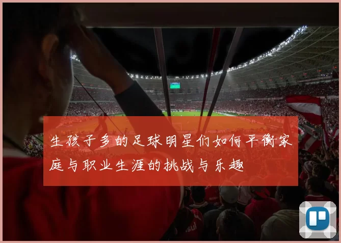 生孩子多的足球明星们如何平衡家庭与职业生涯的挑战与乐趣