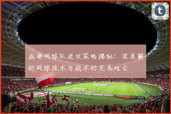 成都网球队进攻策略揭秘：深度解析网球技术与战术的完美结合