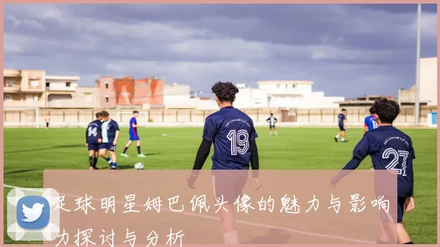 足球明星姆巴佩头像的魅力与影响力探讨与分析