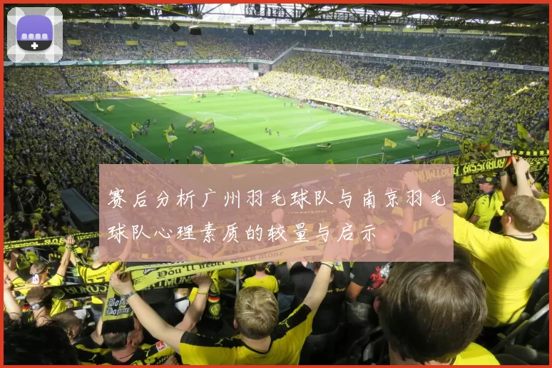 赛后分析广州羽毛球队与南京羽毛球队心理素质的较量与启示
