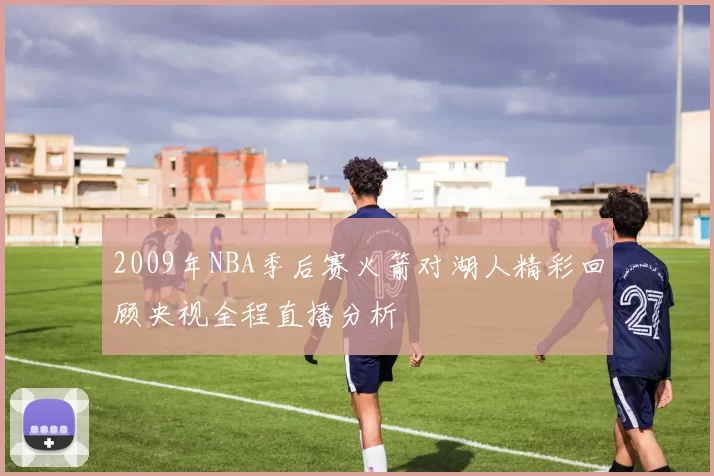 2009年NBA季后赛火箭对湖人精彩回顾央视全程直播分析
