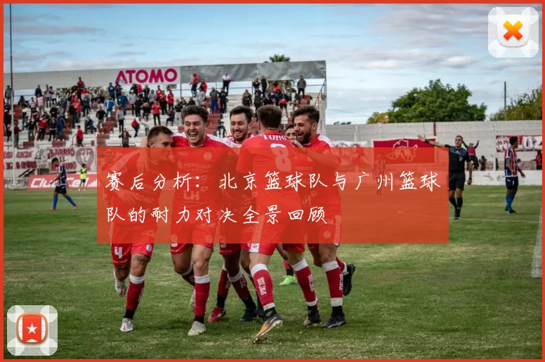 赛后分析：北京篮球队与广州篮球队的耐力对决全景回顾