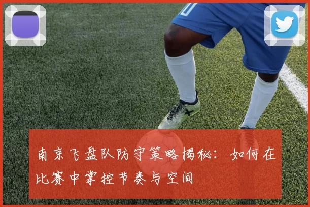 南京飞盘队防守策略揭秘：如何在比赛中掌控节奏与空间