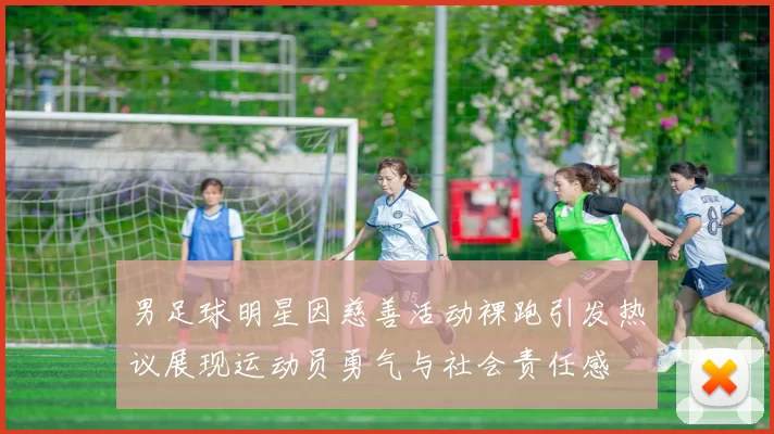 男足球明星因慈善活动裸跑引发热议展现运动员勇气与社会责任感