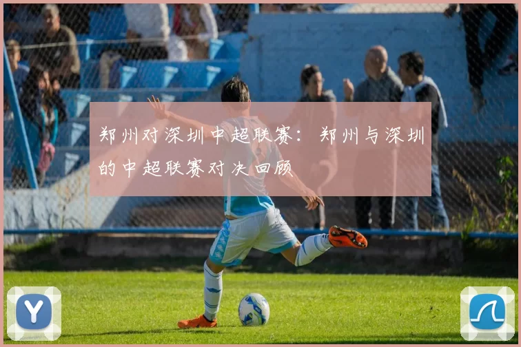 郑州对深圳中超联赛：郑州与深圳的中超联赛对决回顾